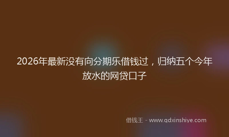2026年最新没有向分期乐借钱过，归纳五个今年放水的网贷口子