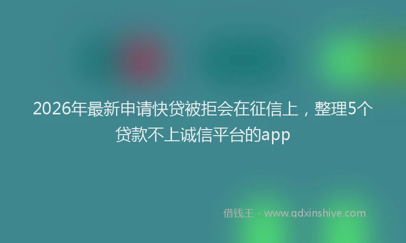 2026年最新申请快贷被拒会在征信上，整理5个贷款不上诚信平台的app
