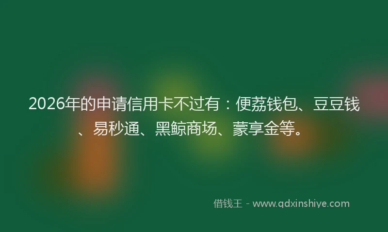 2026年的申请信用卡不过有：便荔钱包、豆豆钱、易秒通、黑鲸商场、蒙享金等。