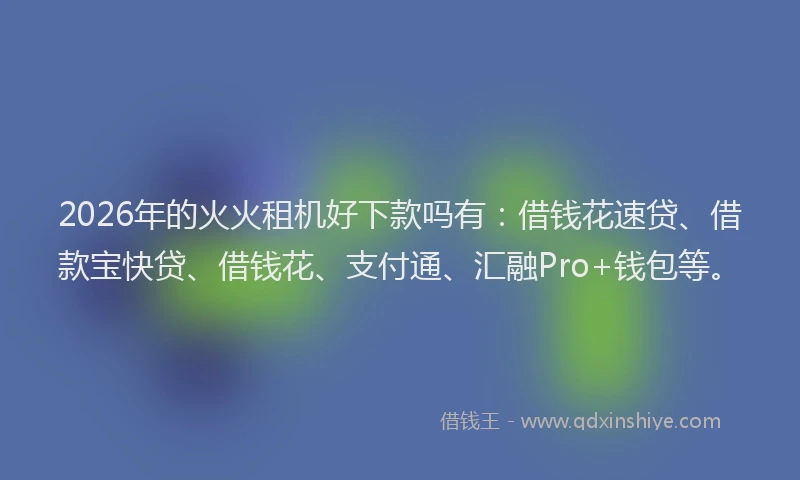 2026年的火火租机好下款吗有：借钱花速贷、借款宝快贷、借钱花、支付通、汇融Pro+钱包等。