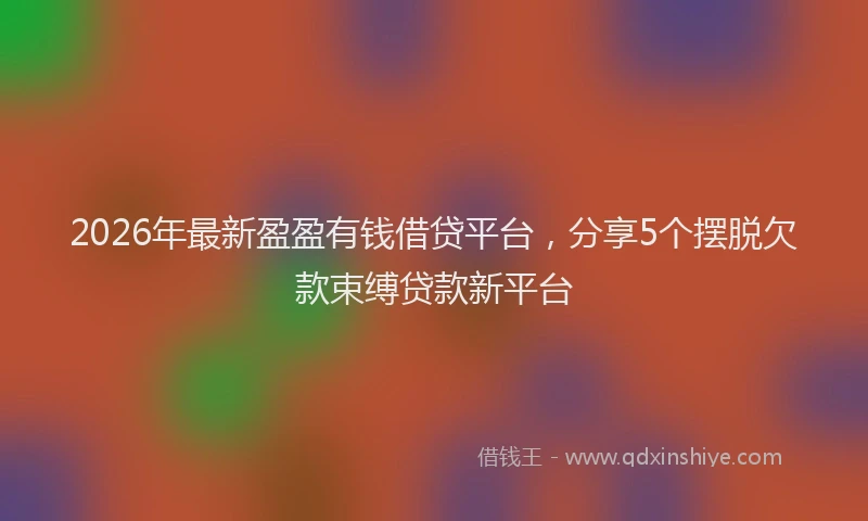 2026年最新盈盈有钱借贷平台，分享5个摆脱欠款束缚贷款新平台