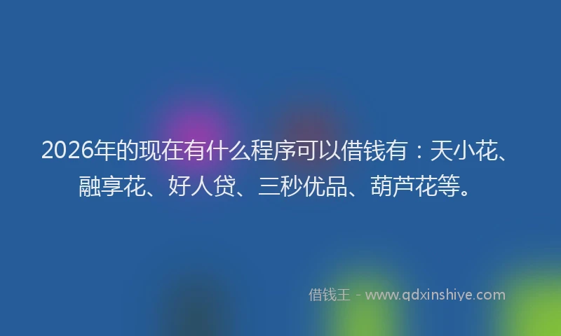 2026年的现在有什么程序可以借钱有：天小花、融享花、好人贷、三秒优品、葫芦花等。