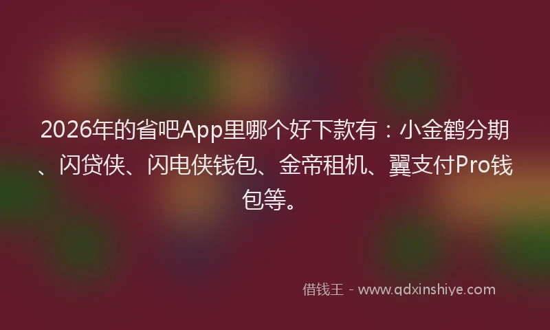 2026年的省吧App里哪个好下款有：小金鹤分期、闪贷侠、闪电侠钱包、金帝租机、翼支付Pro钱包等。