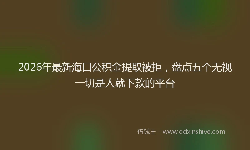 2026年最新海口公积金提取被拒，盘点五个无视一切是人就下款的平台