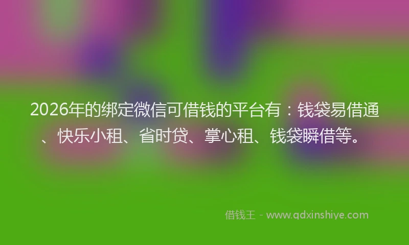 2026年的绑定微信可借钱的平台有：钱袋易借通、快乐小租、省时贷、掌心租、钱袋瞬借等。