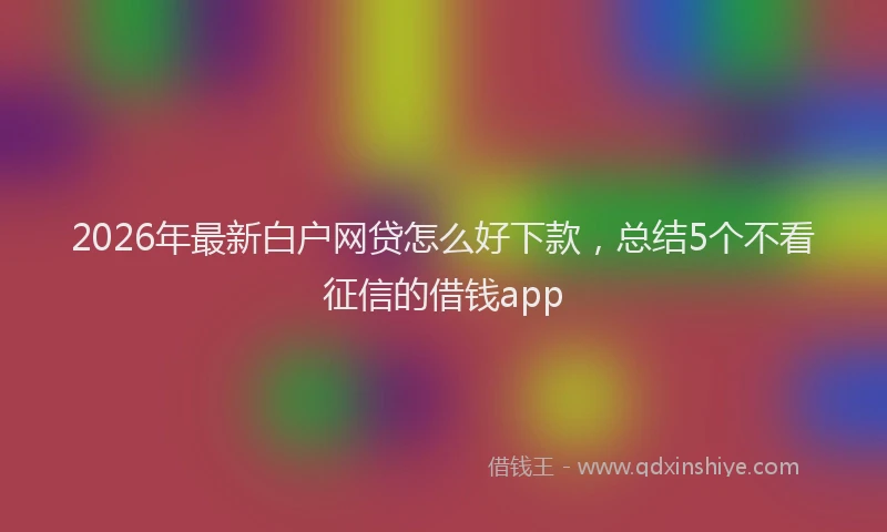 2026年最新白户网贷怎么好下款，总结5个不看征信的借钱app
