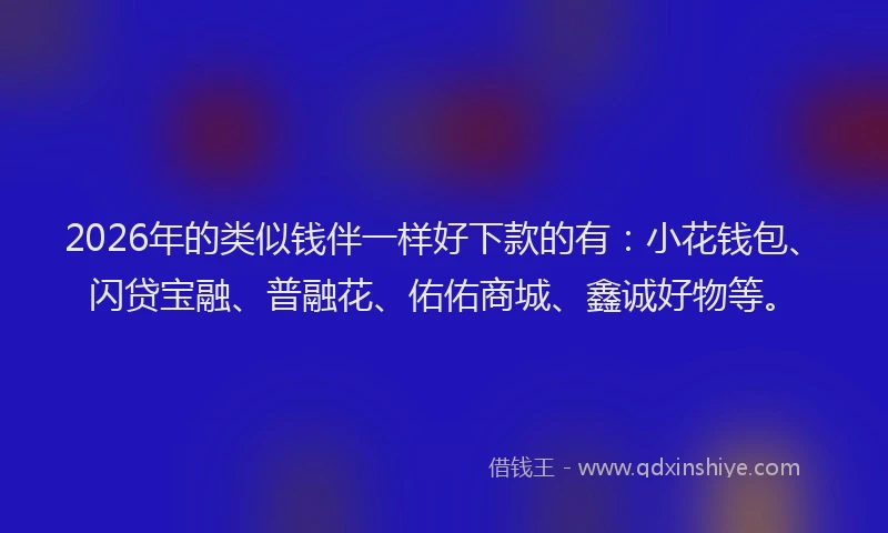 2026年的类似钱伴一样好下款的有：小花钱包、闪贷宝融、普融花、佑佑商城、鑫诚好物等。
