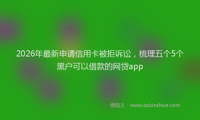 2026年最新申请信用卡被拒诉讼，梳理五个5个黑户可以借款的网贷app