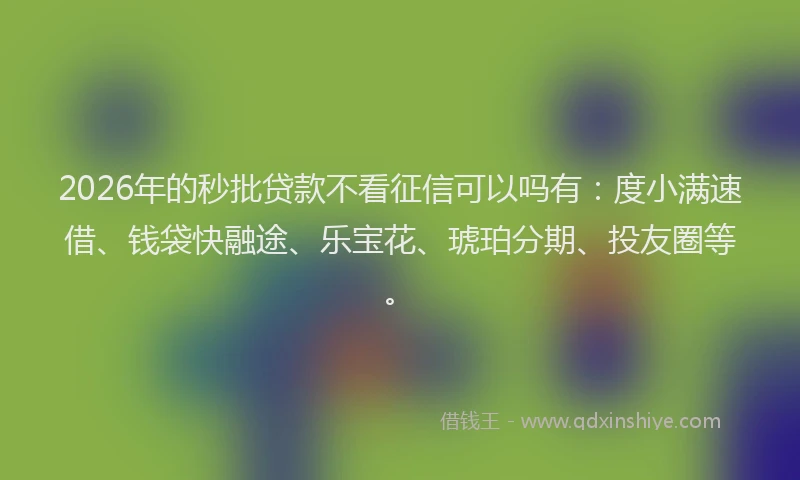 2026年的秒批贷款不看征信可以吗有：度小满速借、钱袋快融途、乐宝花、琥珀分期、投友圈等。