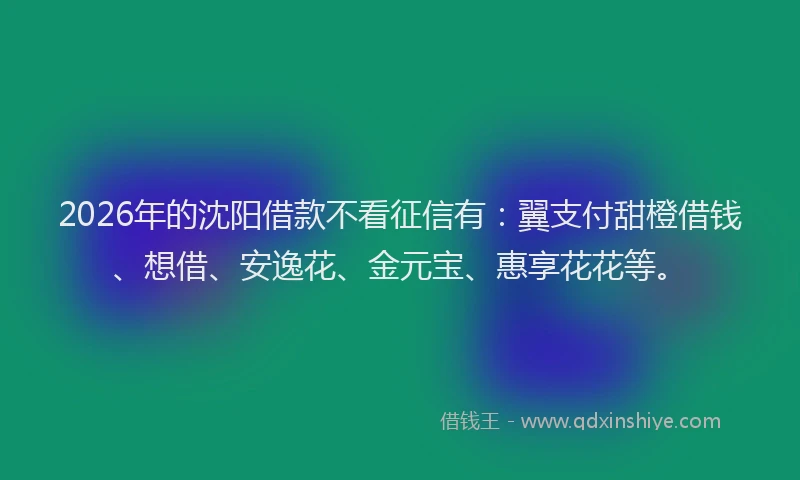 2026年的沈阳借款不看征信有：翼支付甜橙借钱、想借、安逸花、金元宝、惠享花花等。