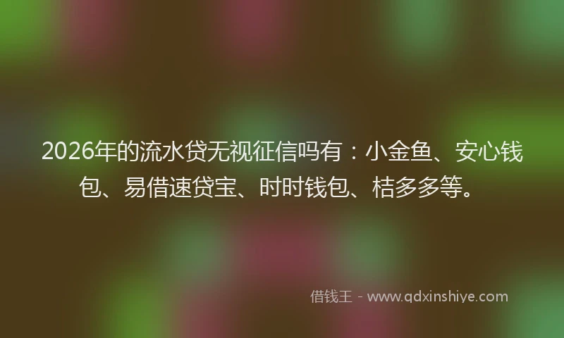2026年的流水贷无视征信吗有：小金鱼、安心钱包、易借速贷宝、时时钱包、桔多多等。