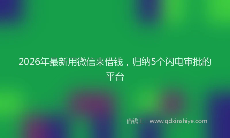 2026年最新用微信来借钱，归纳5个闪电审批的平台