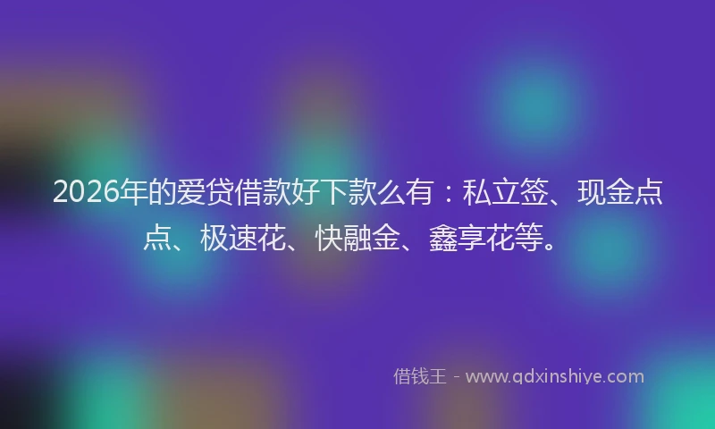 2026年的爱贷借款好下款么有：私立签、现金点点、极速花、快融金、鑫享花等。