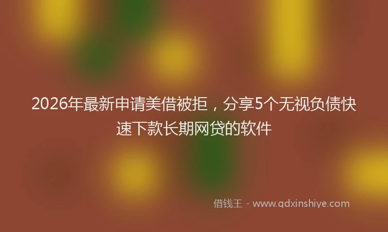 2026年最新申请美借被拒，分享5个无视负债快速下款长期网贷的软件