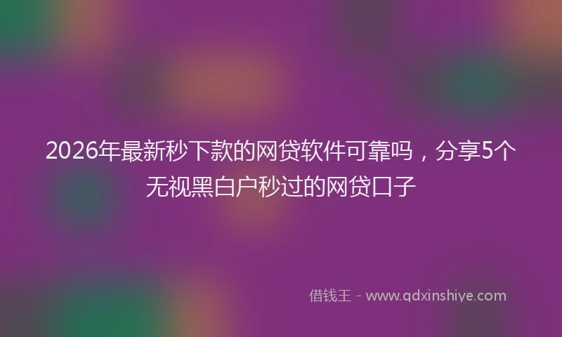 2026年最新秒下款的网贷软件可靠吗，分享5个无视黑白户秒过的网贷口子