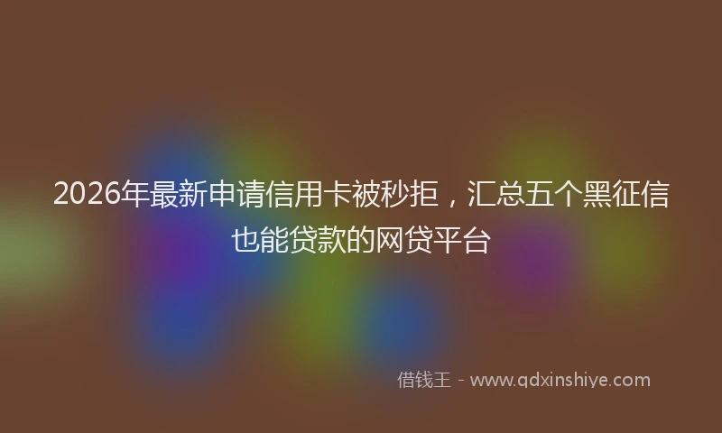2026年最新申请信用卡被秒拒，汇总五个黑征信也能贷款的网贷平台