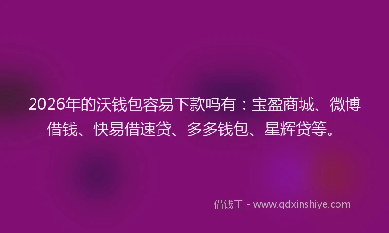 2026年的沃钱包容易下款吗有：宝盈商城、微博借钱、快易借速贷、多多钱包、星辉贷等。