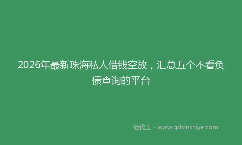 2026年最新珠海私人借钱空放，汇总五个不看负债查询的平台