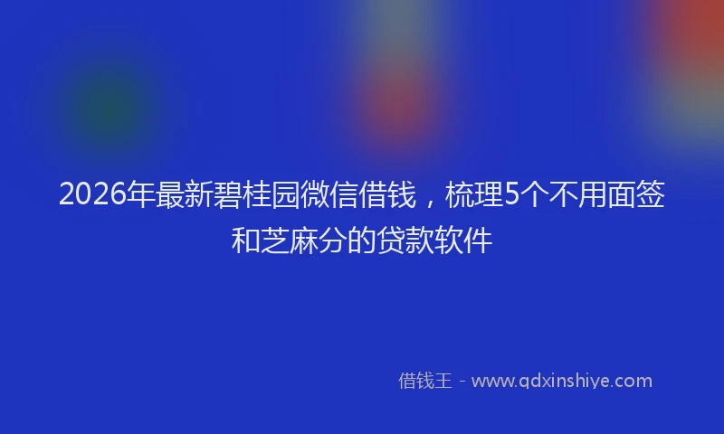 2026年最新碧桂园微信借钱，梳理5个不用面签和芝麻分的贷款软件