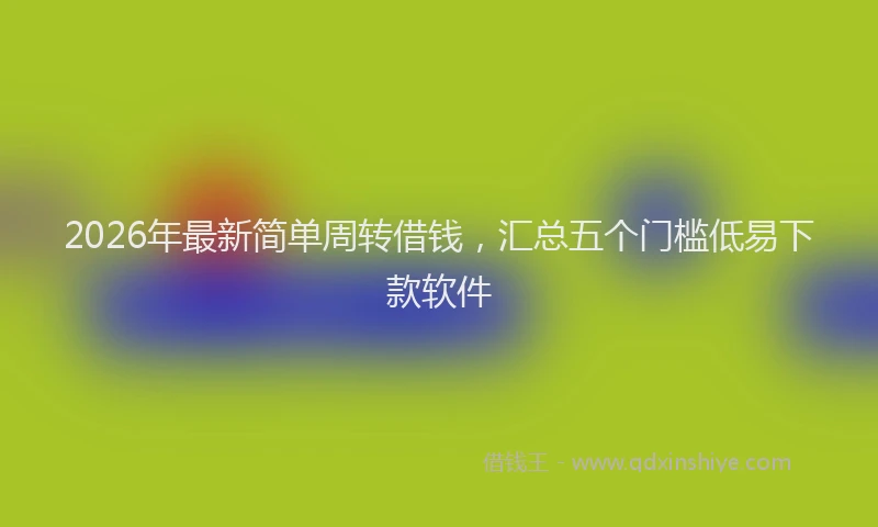 2026年最新简单周转借钱，汇总五个门槛低易下款软件