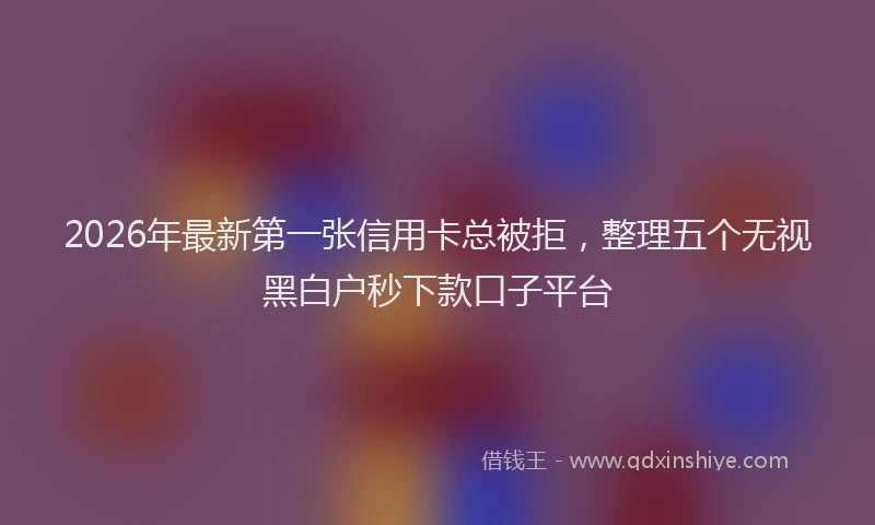 2026年最新第一张信用卡总被拒，整理五个无视黑白户秒下款口子平台