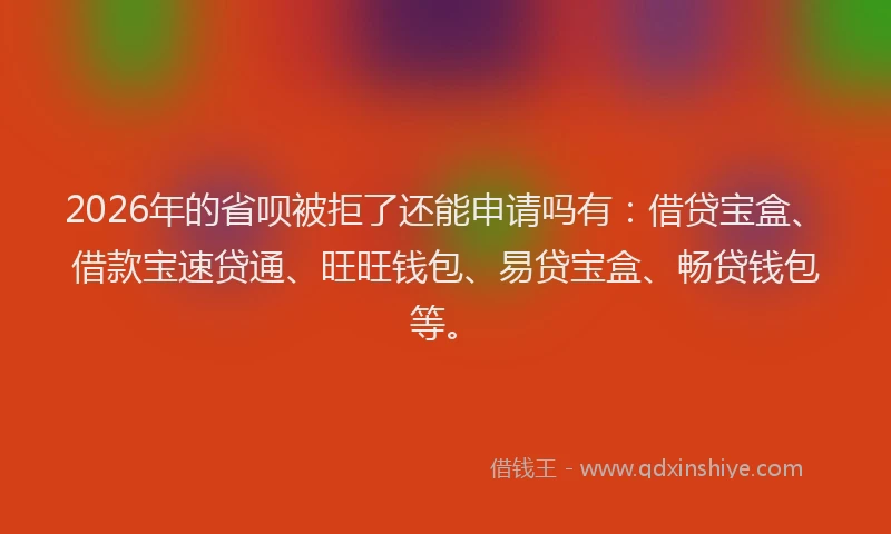 2026年的省呗被拒了还能申请吗有：借贷宝盒、借款宝速贷通、旺旺钱包、易贷宝盒、畅贷钱包等。