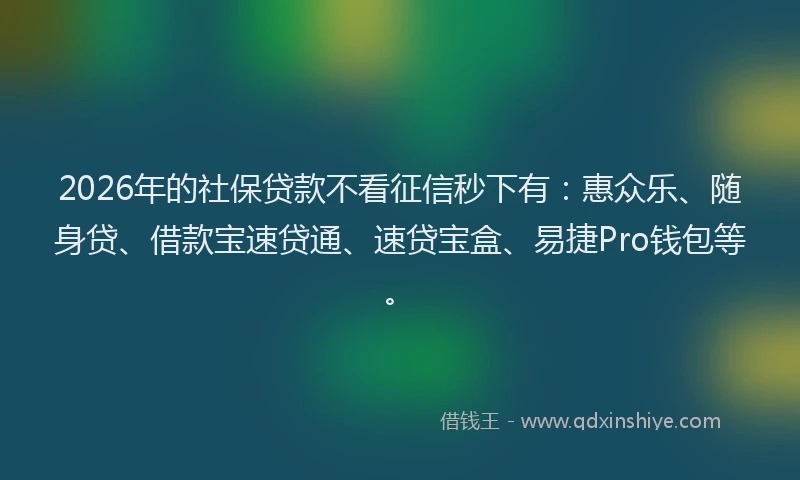 2026年的社保贷款不看征信秒下有：惠众乐、随身贷、借款宝速贷通、速贷宝盒、易捷Pro钱包等。
