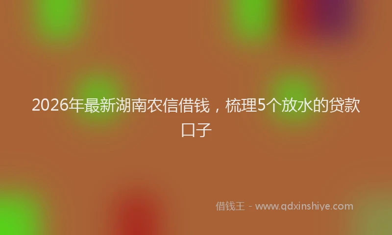 2026年最新湖南农信借钱，梳理5个放水的贷款口子