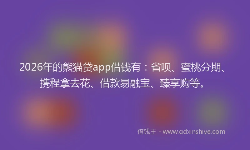 2026年的熊猫贷app借钱有：省呗、蜜桃分期、携程拿去花、借款易融宝、臻享购等。
