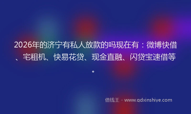 2026年的济宁有私人放款的吗现在有：微博快借、宅租机、快易花贷、现金直融、闪贷宝速借等。