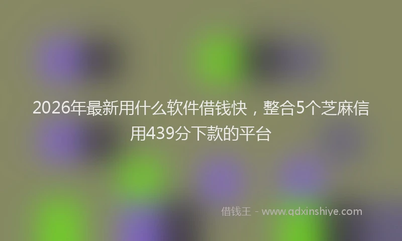 2026年最新用什么软件借钱快，整合5个芝麻信用439分下款的平台
