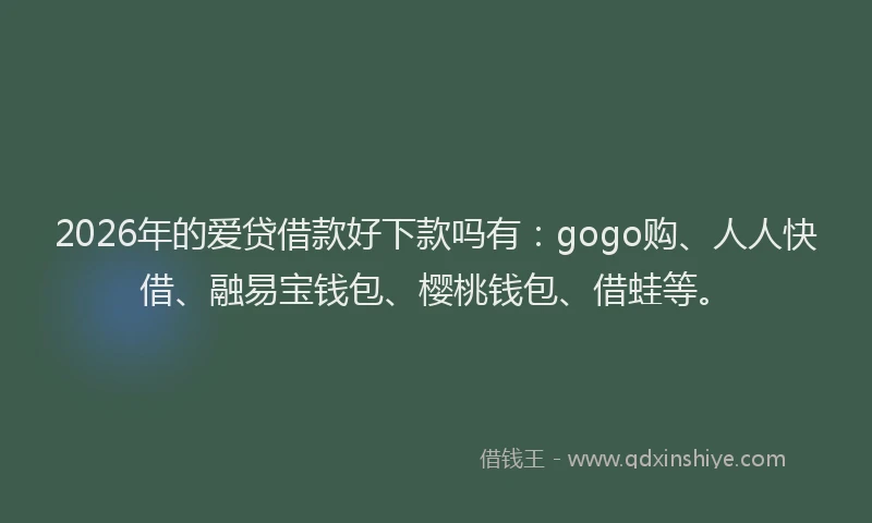 2026年的爱贷借款好下款吗有：gogo购、人人快借、融易宝钱包、樱桃钱包、借蛙等。