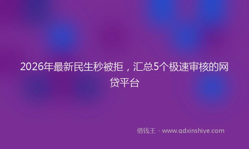 2026年最新民生秒被拒，汇总5个极速审核的网贷平台