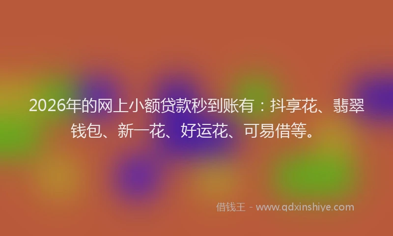 2026年的网上小额贷款秒到账有：抖享花、翡翠钱包、新一花、好运花、可易借等。