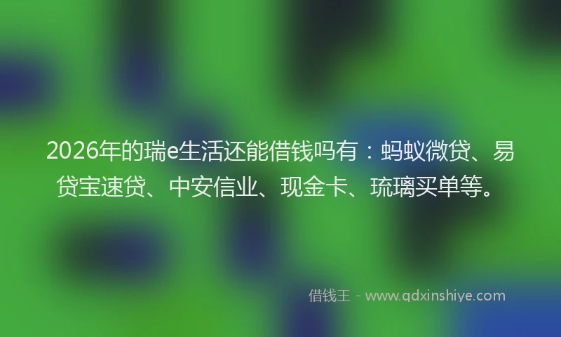 2026年的瑞e生活还能借钱吗有：蚂蚁微贷、易贷宝速贷、中安信业、现金卡、琉璃买单等。