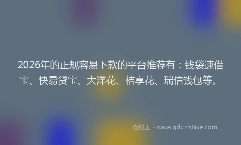 2026年的正规容易下款的平台推荐有：钱袋速借宝、快易贷宝、大洋花、桔享花、瑞信钱包等。