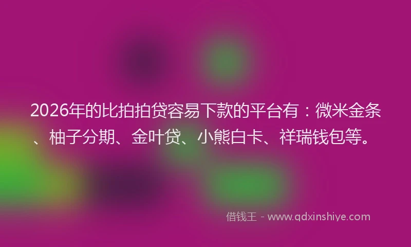 2026年的比拍拍贷容易下款的平台有：微米金条、柚子分期、金叶贷、小熊白卡、祥瑞钱包等。