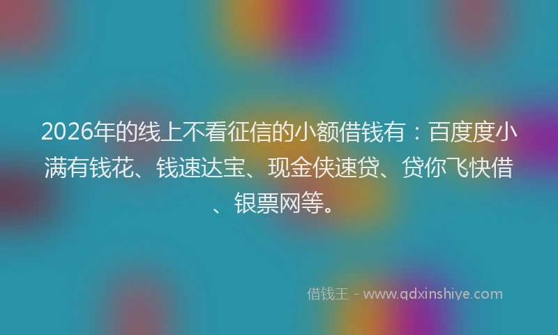 2026年的线上不看征信的小额借钱有：百度度小满有钱花、钱速达宝、现金侠速贷、贷你飞快借、银票网等。
