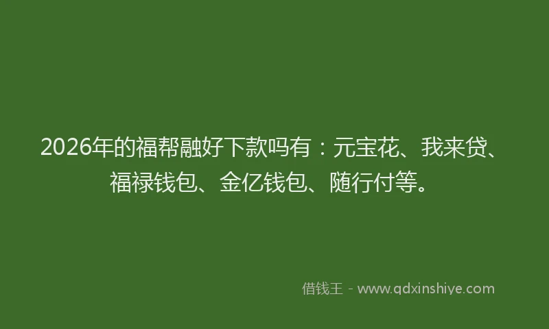 2026年的福帮融好下款吗有：元宝花、我来贷、福禄钱包、金亿钱包、随行付等。