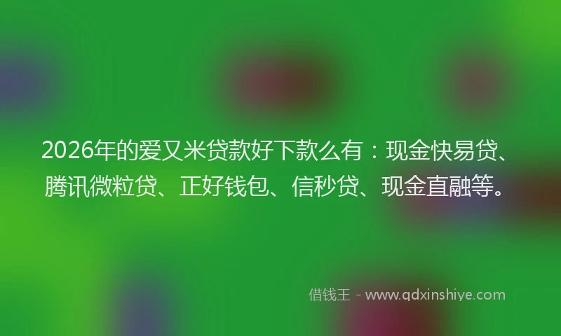 2026年的爱又米贷款好下款么有：现金快易贷、腾讯微粒贷、正好钱包、信秒贷、现金直融等。