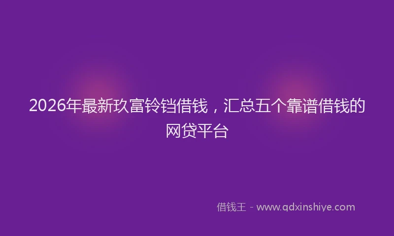 2026年最新玖富铃铛借钱，汇总五个靠谱借钱的网贷平台