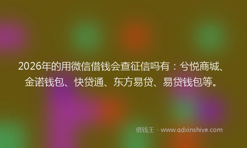 2026年的用微信借钱会查征信吗有：兮悦商城、金诺钱包、快贷通、东方易贷、易贷钱包等。