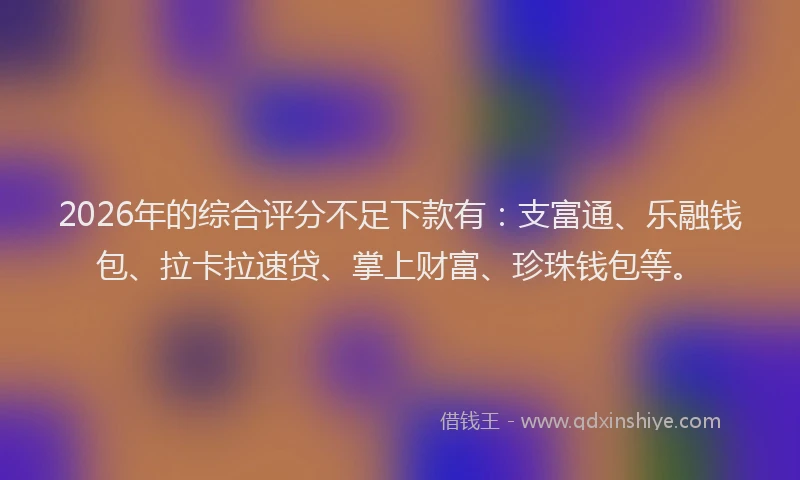 2026年的综合评分不足下款有：支富通、乐融钱包、拉卡拉速贷、掌上财富、珍珠钱包等。