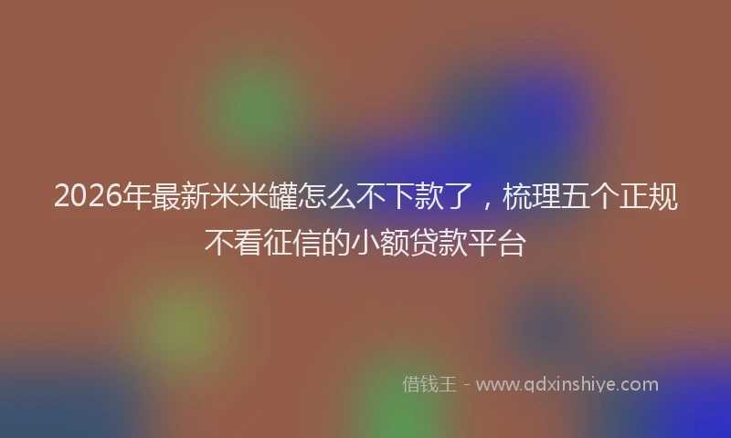 2026年最新米米罐怎么不下款了，梳理五个正规不看征信的小额贷款平台