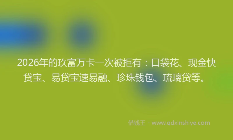 2026年的玖富万卡一次被拒有：口袋花、现金快贷宝、易贷宝速易融、珍珠钱包、琉璃贷等。