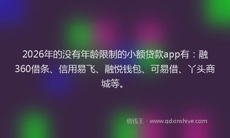 2026年的没有年龄限制的小额贷款app有：融360借条、信用易飞、融悦钱包、可易借、丫头商城等。