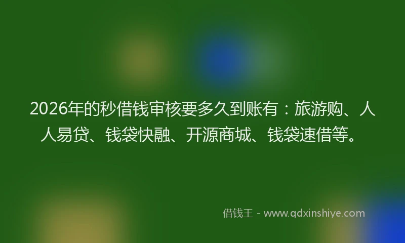 2026年的秒借钱审核要多久到账有：旅游购、人人易贷、钱袋快融、开源商城、钱袋速借等。