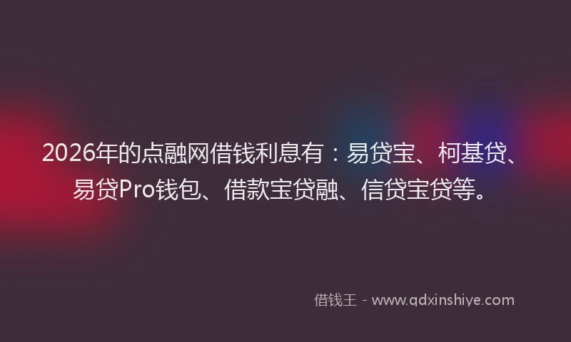 2026年的点融网借钱利息有：易贷宝、柯基贷、易贷Pro钱包、借款宝贷融、信贷宝贷等。