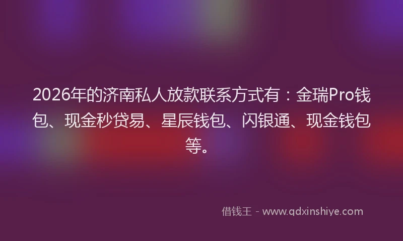 2026年的济南私人放款联系方式有：金瑞Pro钱包、现金秒贷易、星辰钱包、闪银通、现金钱包等。