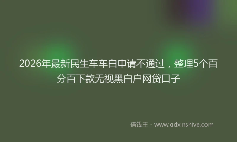 2026年最新民生车车白申请不通过，整理5个百分百下款无视黑白户网贷口子